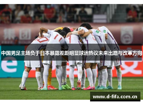 中国男足主场负于日本暴露差距明显球迷热议未来出路与改革方向 中国男足主场负于日本暴露差距明显球迷热议未来出路与改革方向