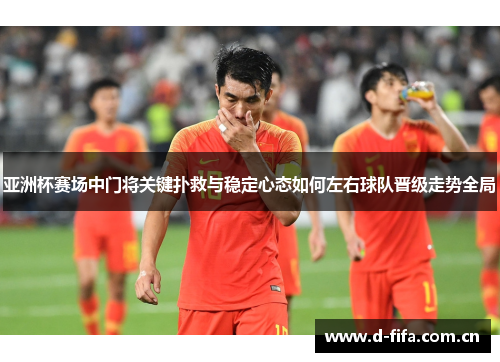 亚洲杯赛场中门将关键扑救与稳定心态如何左右球队晋级走势全局 亚洲杯赛场中门将关键扑救与稳定心态如何左右球队晋级走势全局