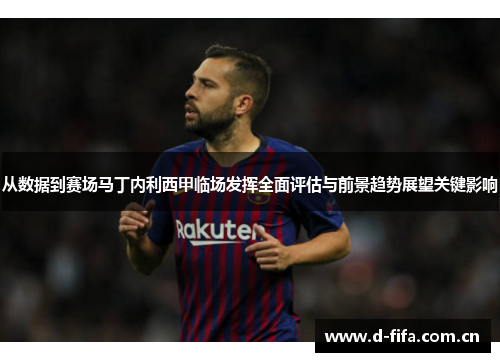 从数据到赛场马丁内利西甲临场发挥全面评估与前景趋势展望关键影响 从数据到赛场马丁内利西甲临场发挥全面评估与前景趋势展望关键影响