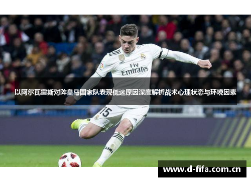 以阿尔瓦雷斯对阵皇马国家队表现低迷原因深度解析战术心理状态与环境因素 以阿尔瓦雷斯对阵皇马国家队表现低迷原因深度解析战术心理状态与环境因素
