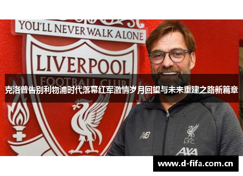 克洛普告别利物浦时代落幕红军激情岁月回望与未来重建之路新篇章 克洛普告别利物浦时代落幕红军激情岁月回望与未来重建之路新篇章